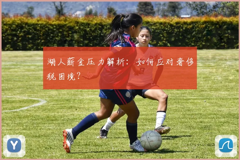 湖人薪金压力解析:如何应对奢侈税困境?