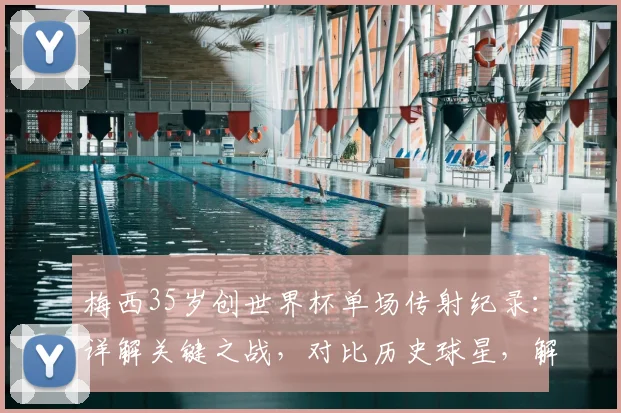 梅西35岁创世界杯单场传射纪录：详解关键之战，对比历史球星，解析其伟大意义