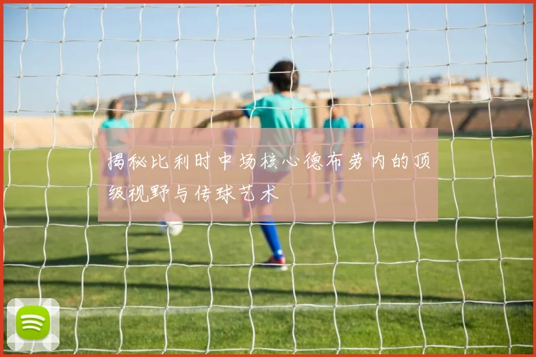 揭秘比利时中场核心德布劳内的顶级视野与传球艺术