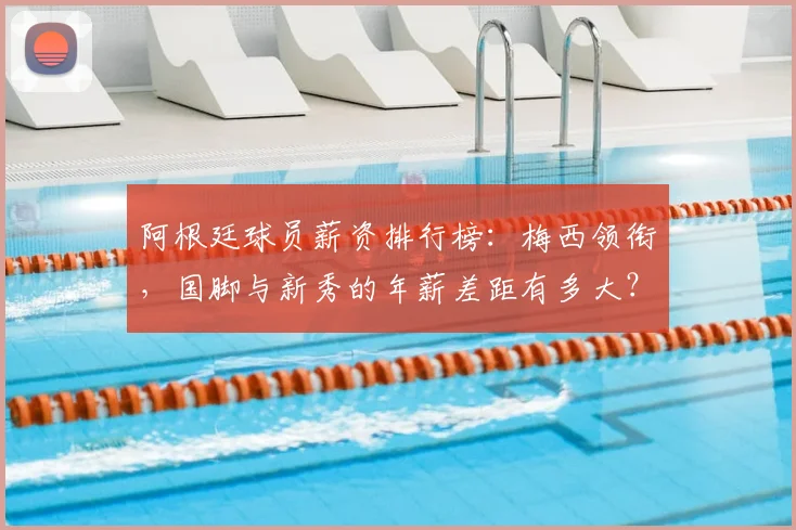 阿根廷球员薪资排行榜：梅西领衔，国脚与新秀的年薪差距有多大？