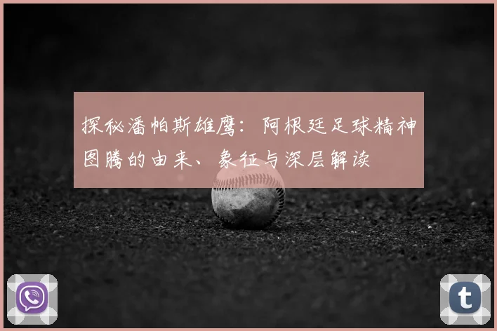 探秘潘帕斯雄鹰:阿根廷足球精神图腾的由来、象征与深层解读