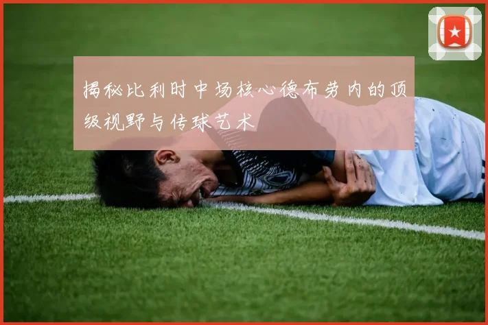 揭秘比利时中场核心德布劳内的顶级视野与传球艺术