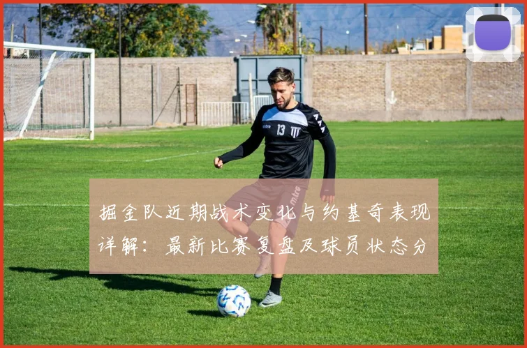 掘金队近期战术变化与约基奇表现详解:最新比赛复盘及球员状态分析
