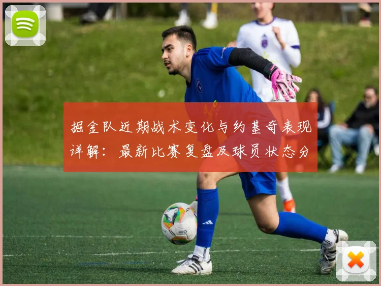 掘金队近期战术变化与约基奇表现详解：最新比赛复盘及球员状态分析
