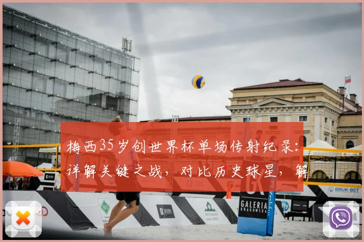 梅西35岁创世界杯单场传射纪录：详解关键之战，对比历史球星，解析其伟大意义
